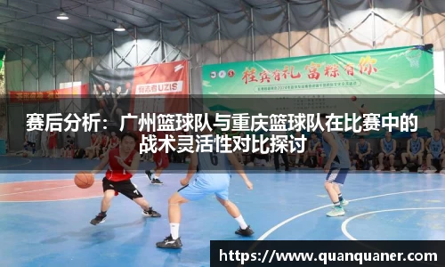 赛后分析：广州篮球队与重庆篮球队在比赛中的战术灵活性对比探讨