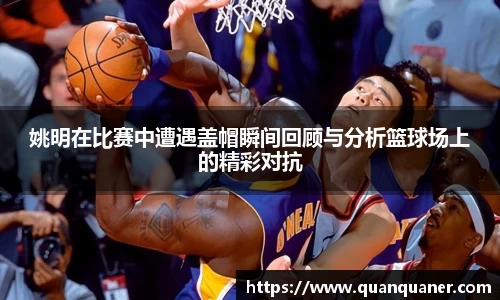 姚明在比赛中遭遇盖帽瞬间回顾与分析篮球场上的精彩对抗