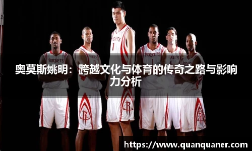 奥莫斯姚明：跨越文化与体育的传奇之路与影响力分析