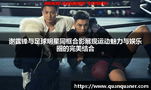谢霆锋与足球明星同框合影展现运动魅力与娱乐圈的完美结合