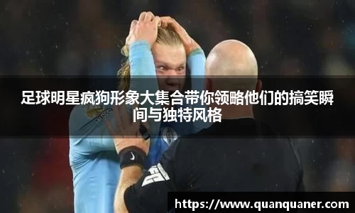 足球明星疯狗形象大集合带你领略他们的搞笑瞬间与独特风格
