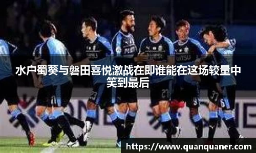水户蜀葵与磐田喜悦激战在即谁能在这场较量中笑到最后